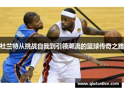 杜兰特从挑战自我到引领潮流的篮球传奇之路
