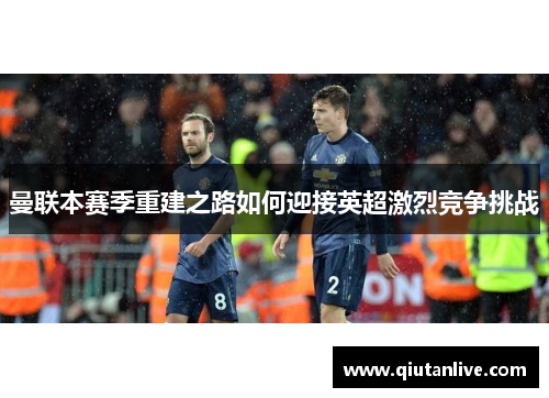 曼联本赛季重建之路如何迎接英超激烈竞争挑战
