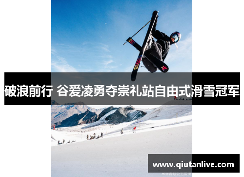 破浪前行 谷爱凌勇夺崇礼站自由式滑雪冠军