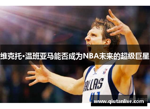 维克托·温班亚马能否成为NBA未来的超级巨星