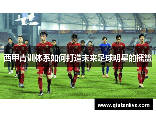 西甲青训体系如何打造未来足球明星的摇篮
