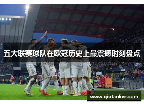 五大联赛球队在欧冠历史上最震撼时刻盘点