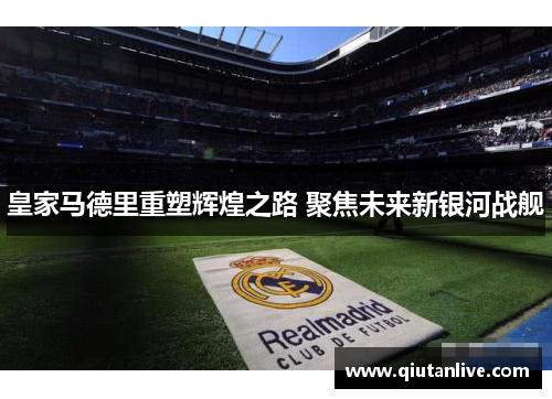皇家马德里重塑辉煌之路 聚焦未来新银河战舰