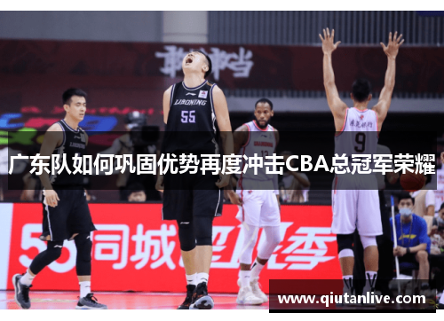 广东队如何巩固优势再度冲击CBA总冠军荣耀
