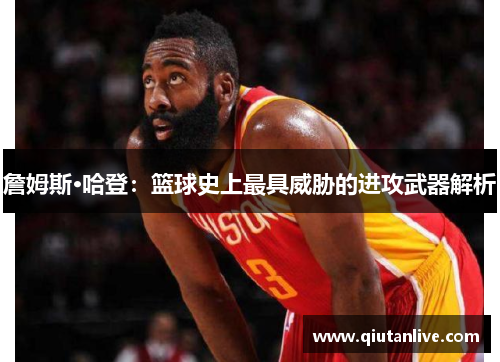 詹姆斯·哈登：篮球史上最具威胁的进攻武器解析