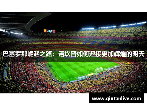 巴塞罗那崛起之路：诺坎普如何迎接更加辉煌的明天