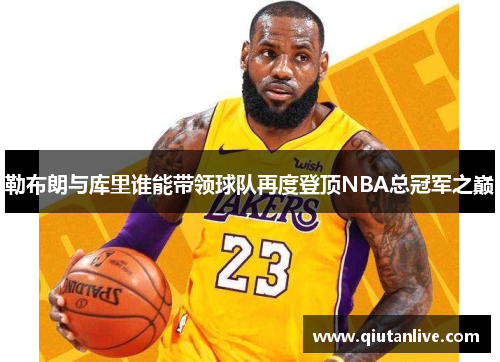 勒布朗与库里谁能带领球队再度登顶NBA总冠军之巅