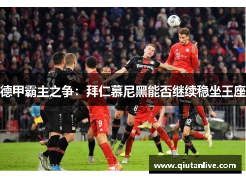 德甲霸主之争：拜仁慕尼黑能否继续稳坐王座