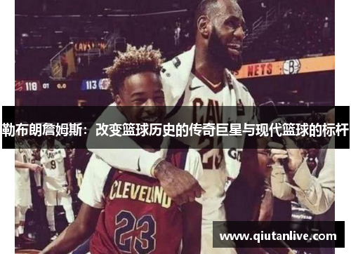 勒布朗詹姆斯：改变篮球历史的传奇巨星与现代篮球的标杆