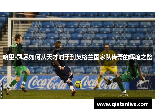 哈里·凯恩如何从天才射手到英格兰国家队传奇的辉煌之路