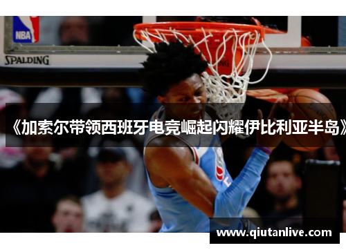《加索尔带领西班牙电竞崛起闪耀伊比利亚半岛》