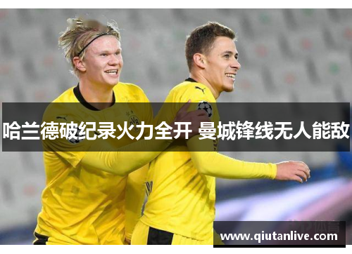 哈兰德破纪录火力全开 曼城锋线无人能敌