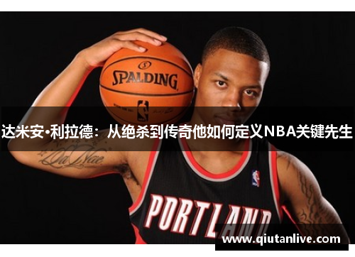 达米安·利拉德：从绝杀到传奇他如何定义NBA关键先生