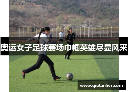 奥运女子足球赛场巾帼英雄尽显风采