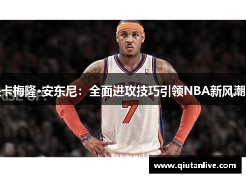 卡梅隆·安东尼：全面进攻技巧引领NBA新风潮