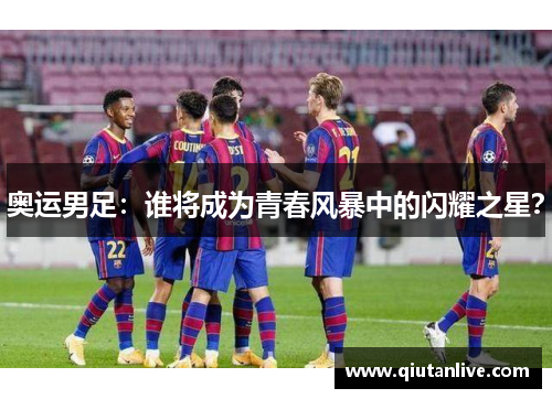 奥运男足：谁将成为青春风暴中的闪耀之星？