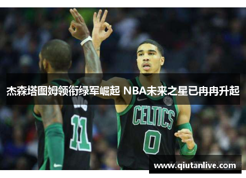 杰森塔图姆领衔绿军崛起 NBA未来之星已冉冉升起