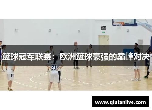 篮球冠军联赛：欧洲篮球豪强的巅峰对决