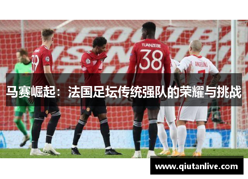 马赛崛起：法国足坛传统强队的荣耀与挑战