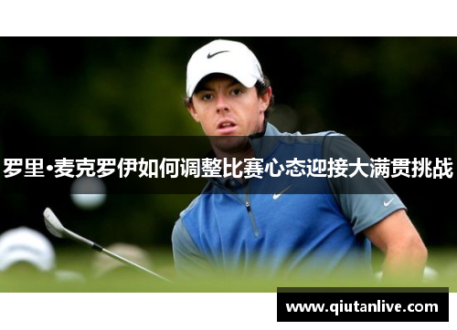 罗里·麦克罗伊如何调整比赛心态迎接大满贯挑战