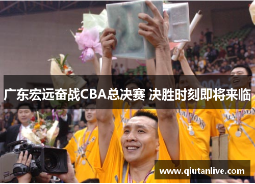 广东宏远奋战CBA总决赛 决胜时刻即将来临
