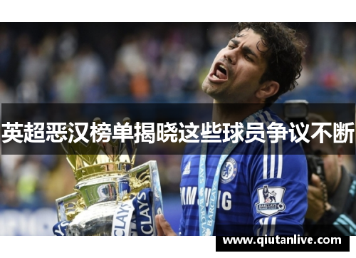 英超恶汉榜单揭晓这些球员争议不断