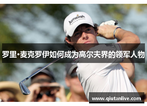 罗里·麦克罗伊如何成为高尔夫界的领军人物