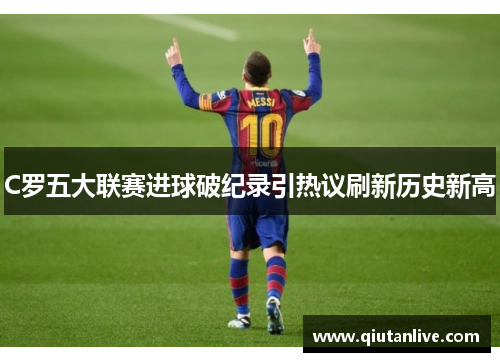 C罗五大联赛进球破纪录引热议刷新历史新高