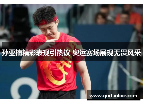 孙亚楠精彩表现引热议 奥运赛场展现无畏风采